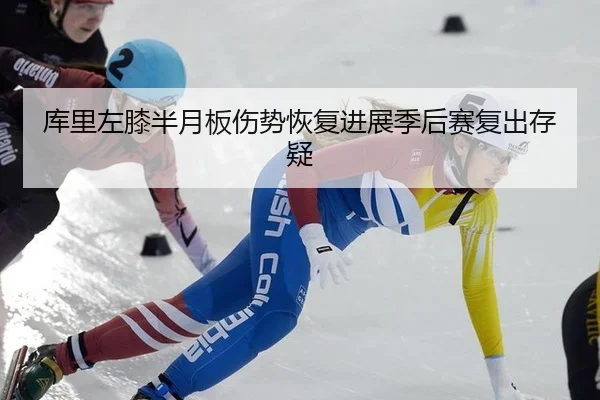 库里左膝半月板伤势恢复进展季后赛复出存疑