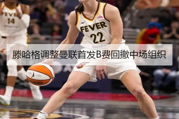 滕哈格调整曼联首发B费回撤中场组织